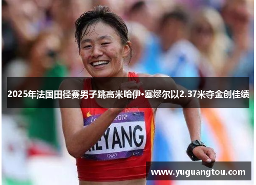 2025年法国田径赛男子跳高米哈伊·塞缪尔以2.37米夺金创佳绩
