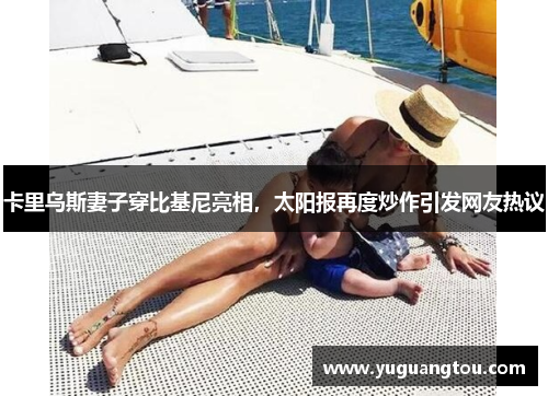 卡里乌斯妻子穿比基尼亮相，太阳报再度炒作引发网友热议