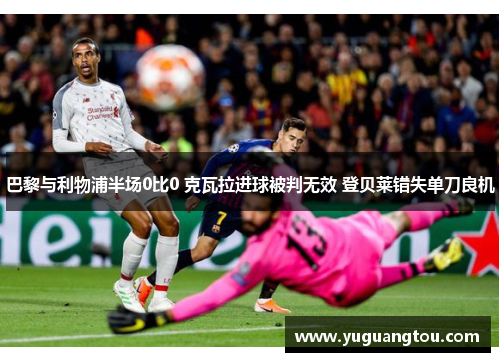 巴黎与利物浦半场0比0 克瓦拉进球被判无效 登贝莱错失单刀良机