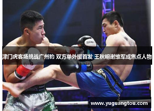 津门虎客场挑战广州豹 双方单外援首发 王秋明谢维军成焦点人物