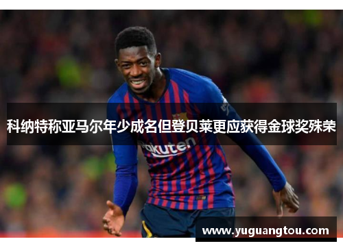 科纳特称亚马尔年少成名但登贝莱更应获得金球奖殊荣